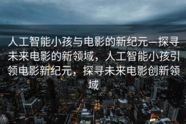 人工智能小孩与电影的新纪元—探寻未来电影的新领域，人工智能小孩引领电影新纪元，探寻未来电影创新领域