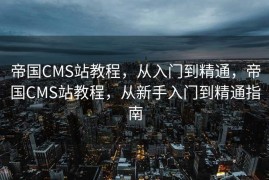 帝国CMS站教程，从入门到精通，帝国CMS站教程，从新手入门到精通指南