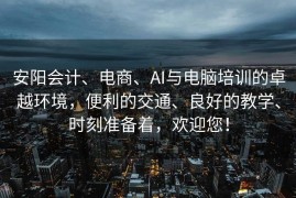 安阳会计、电商、AI与电脑培训的卓越环境，便利的交通、良好的教学、时刻准备着，欢迎您！