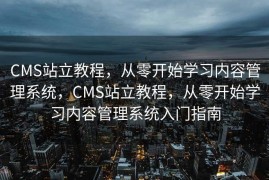 CMS站立教程，从零开始学习内容管理系统，CMS站立教程，从零开始学习内容管理系统入门指南