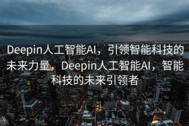 Deepin人工智能AI，引领智能科技的未来力量，Deepin人工智能AI，智能科技的未来引领者
