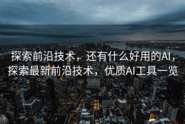探索前沿技术，还有什么好用的AI，探索最新前沿技术，优质AI工具一览