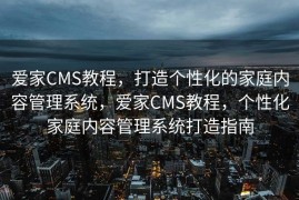 爱家CMS教程，打造个性化的家庭内容管理系统，爱家CMS教程，个性化家庭内容管理系统打造指南