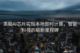 类脑AI芯片实现本地即时计算，智能科技的崭新里程碑