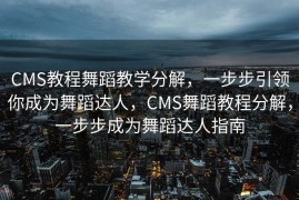 CMS教程舞蹈教学分解，一步步引领你成为舞蹈达人，CMS舞蹈教程分解，一步步成为舞蹈达人指南