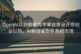 OpenAI以巨额收购苹果首席设计师创业公司，AI新设备即将亮相市场