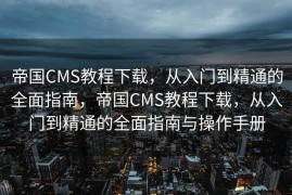 帝国CMS教程下载，从入门到精通的全面指南，帝国CMS教程下载，从入门到精通的全面指南与操作手册