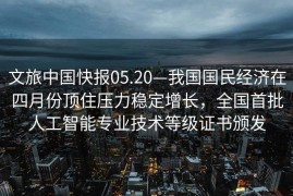 文旅中国快报05.20—我国国民经济在四月份顶住压力稳定增长，全国首批人工智能专业技术等级证书颁发