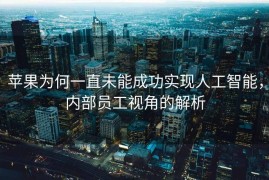苹果为何一直未能成功实现人工智能，内部员工视角的解析