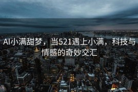 AI小满甜梦，当521遇上小满，科技与情感的奇妙交汇