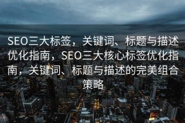 SEO三大标签，关键词、标题与描述优化指南，SEO三大核心标签优化指南，关键词、标题与描述的完美组合策略
