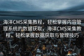 海洋CMS采集教程，轻松掌握内容管理系统的数据获取，海洋CMS采集教程，轻松掌握数据获取与管理技巧