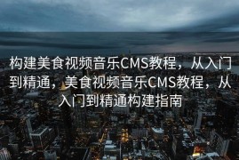 构建美食视频音乐CMS教程，从入门到精通，美食视频音乐CMS教程，从入门到精通构建指南
