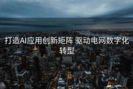打造AI应用创新矩阵 驱动电网数字化转型