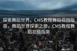 探索舞蹈世界，CMS教程舞蹈视频指南，舞蹈世界探索之旅，CMS教程舞蹈视频指南
