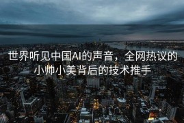 世界听见中国AI的声音，全网热议的小帅小美背后的技术推手