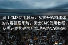 骑士CMS使用教程，从零开始构建你的内容管理系统，骑士CMS使用教程，从零开始构建内容管理系统实战指南