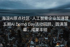 海淀AI原点社区·人工智能企业加速营五期AI Demo Day活动回顾，圆满落幕，成果丰硕