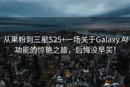 从果粉到三星S25+一场关于Galaxy AI功能的惊艳之旅，后悔没早买！