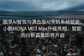 图灵AI智驾与满血版AI天玑系统赋能，小鹏MONA M03 Max升级亮相，智能出行新篇章即将开启