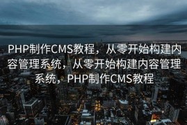 PHP制作CMS教程，从零开始构建内容管理系统，从零开始构建内容管理系统，PHP制作CMS教程