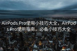 AirPods Pro使用小技巧大全，AirPods Pro使用指南，必备小技巧大全