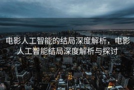电影人工智能的结局深度解析，电影人工智能结局深度解析与探讨