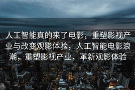 人工智能真的来了电影，重塑影视产业与改变观影体验，人工智能电影浪潮，重塑影视产业，革新观影体验