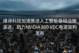 维谛科技加速推进人工智能基础设施演进，助力NVIDIA 800 VDC电源架构发布