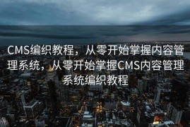 CMS编织教程，从零开始掌握内容管理系统，从零开始掌握CMS内容管理系统编织教程