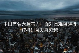 中国有强大意志力，面对困难阻碍持续推进AI发展超越