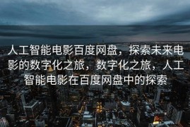 人工智能电影百度网盘，探索未来电影的数字化之旅，数字化之旅，人工智能电影在百度网盘中的探索