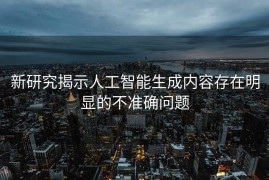 新研究揭示人工智能生成内容存在明显的不准确问题