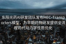 东阳光药AI研发团队发布HEC-Transporters模型，为早期药物研发提供全流程药代动力学性质优化