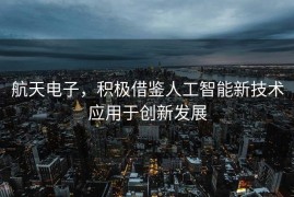 航天电子，积极借鉴人工智能新技术应用于创新发展