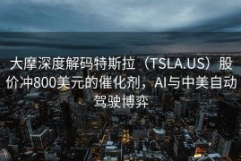 大摩深度解码特斯拉（TSLA.US）股价冲800美元的催化剂，AI与中美自动驾驶博弈