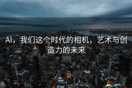 AI，我们这个时代的相机，艺术与创造力的未来