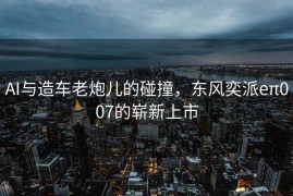 AI与造车老炮儿的碰撞，东风奕派eπ007的崭新上市