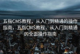 五指CMS教程，从入门到精通的操作指南，五指CMS教程，从入门到精通的全面操作指南