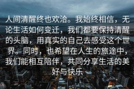 人间清醒终也欢洽。我始终相信，无论生活如何变迁，我们都要保持清醒的头脑，用真实的自己去感受这个世界。同时，也希望在人生的旅途中，我们能相互陪伴，共同分享生活的美好与快乐