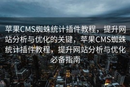 苹果CMS蜘蛛统计插件教程，提升网站分析与优化的关键，苹果CMS蜘蛛统计插件教程，提升网站分析与优化必备指南