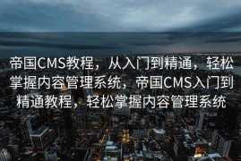 帝国CMS教程，从入门到精通，轻松掌握内容管理系统，帝国CMS入门到精通教程，轻松掌握内容管理系统