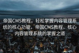 帝国CMS教程，轻松掌握内容管理系统的核心功能，帝国CMS教程，核心内容管理系统的掌握之道