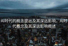 AI时代的概念提出及其深远影响，AI时代概念及其深远影响概述