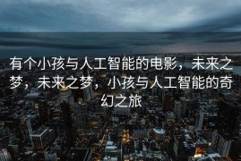 有个小孩与人工智能的电影，未来之梦，未来之梦，小孩与人工智能的奇幻之旅