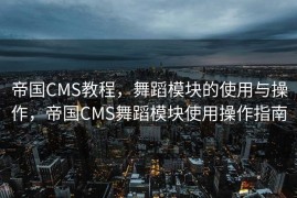 帝国CMS教程，舞蹈模块的使用与操作，帝国CMS舞蹈模块使用操作指南