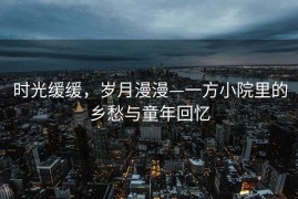 时光缓缓，岁月漫漫—一方小院里的乡愁与童年回忆