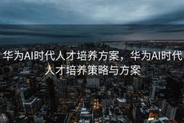 华为AI时代人才培养方案，华为AI时代人才培养策略与方案