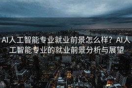 AI人工智能专业就业前景怎么样？AI人工智能专业的就业前景分析与展望