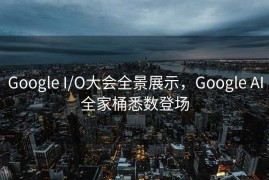 Google I/O大会全景展示，Google AI全家桶悉数登场